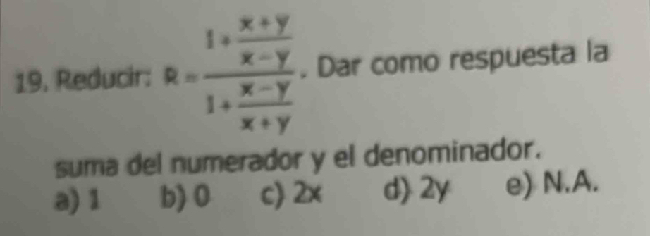 Reducir: R=frac 1+ (x+y)/x-y 1+ (x-y)/x+y . Dar como respuesta la
suma del numerador y el denominador.
a) 1 b) 0 c) 2x d) 2y e) N. A.