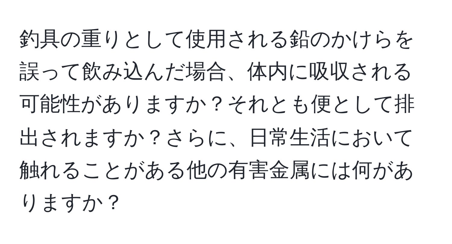 釣具の重りとして使用される鉛のかけらを誤って飲み込んだ場合、体内に吸収される可能性がありますか？それとも便として排出されますか？さらに、日常生活において触れることがある他の有害金属には何がありますか？