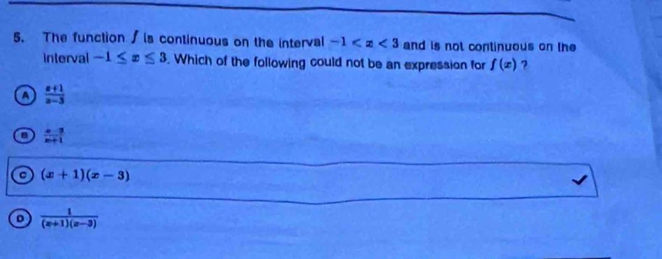 The function ∫ is continuous on the interval -1 and is not continuous on the
interval -1≤ x≤ 3. Which of the following could not be an expression for f(x) ?
o  (a+1)/a-3 
 (x-3)/x+1 
a (x+1)(x-3)
D  1/(x+1)(x-3) 