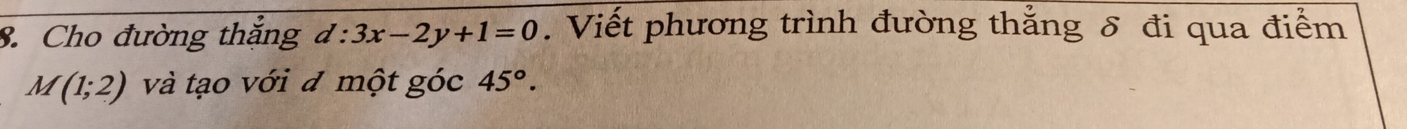 Cho đường thắng d:3x-2y+1=0. Viết phương trình đường thắng δ đi qua điểm
M(1;2) và tạo với đ một góc 45°.