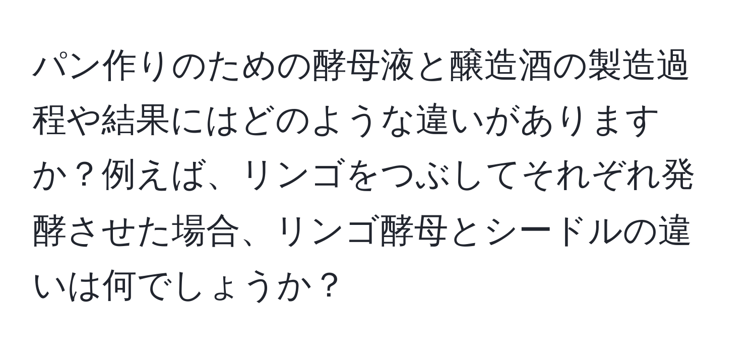 パン作りのための酵母液と醸造酒の製造過程や結果にはどのような違いがありますか？例えば、リンゴをつぶしてそれぞれ発酵させた場合、リンゴ酵母とシードルの違いは何でしょうか？