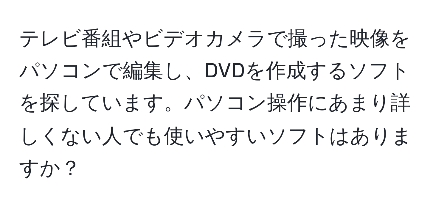 テレビ番組やビデオカメラで撮った映像をパソコンで編集し、DVDを作成するソフトを探しています。パソコン操作にあまり詳しくない人でも使いやすいソフトはありますか？