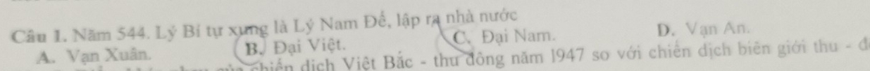Năm 544. Lý Bí tự xung là Lý Nam Đế, lập ra nhà nước
A. Vạn Xuân. B. Đại Việt. C. Đại Nam.
D. Vạn An.
iến dịch Việt Bắc - thu đông năm 1947 so với chiến dịch biên giới thu - đ