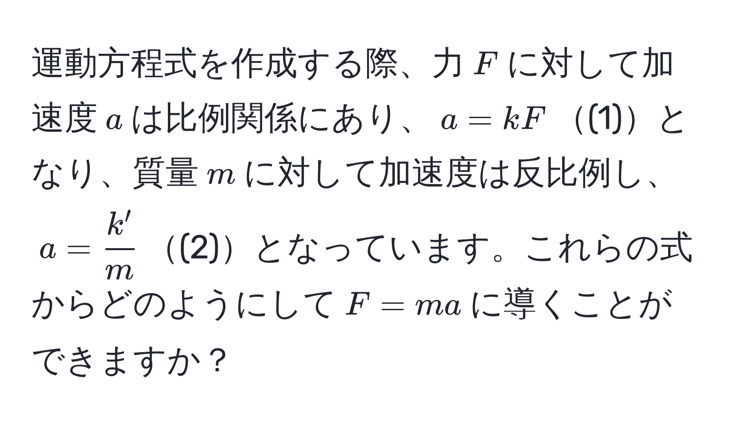 運動方程式を作成する際、力$F$に対して加速度$a$は比例関係にあり、$a = kF$(1)となり、質量$m$に対して加速度は反比例し、$a =  k'/m $(2)となっています。これらの式からどのようにして$F = ma$に導くことができますか？