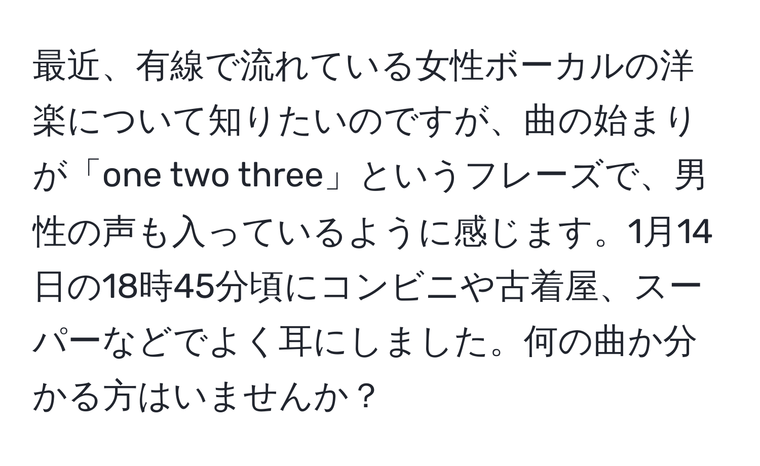 最近、有線で流れている女性ボーカルの洋楽について知りたいのですが、曲の始まりが「one two three」というフレーズで、男性の声も入っているように感じます。1月14日の18時45分頃にコンビニや古着屋、スーパーなどでよく耳にしました。何の曲か分かる方はいませんか？