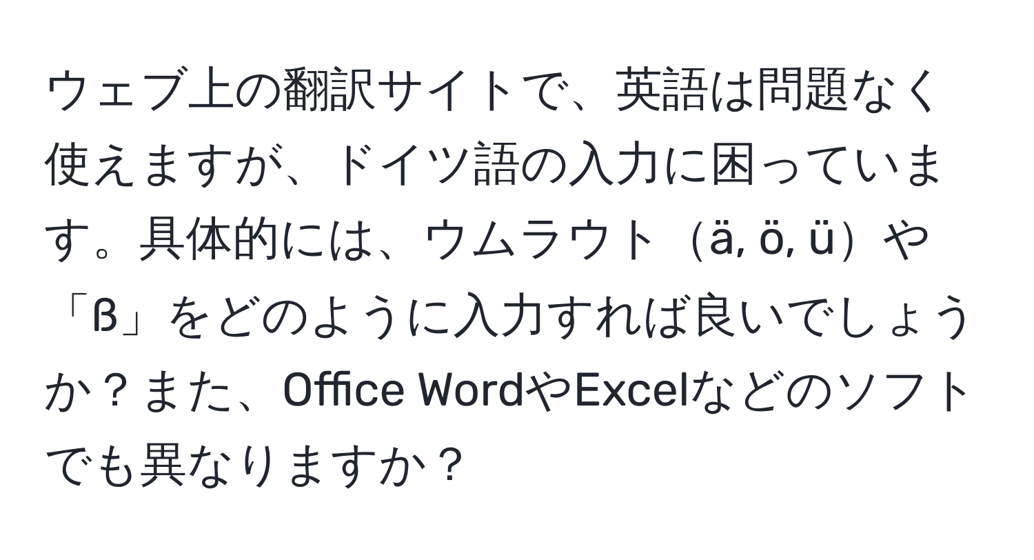 ウェブ上の翻訳サイトで、英語は問題なく使えますが、ドイツ語の入力に困っています。具体的には、ウムラウトä, ö, üや「ß」をどのように入力すれば良いでしょうか？また、Office WordやExcelなどのソフトでも異なりますか？