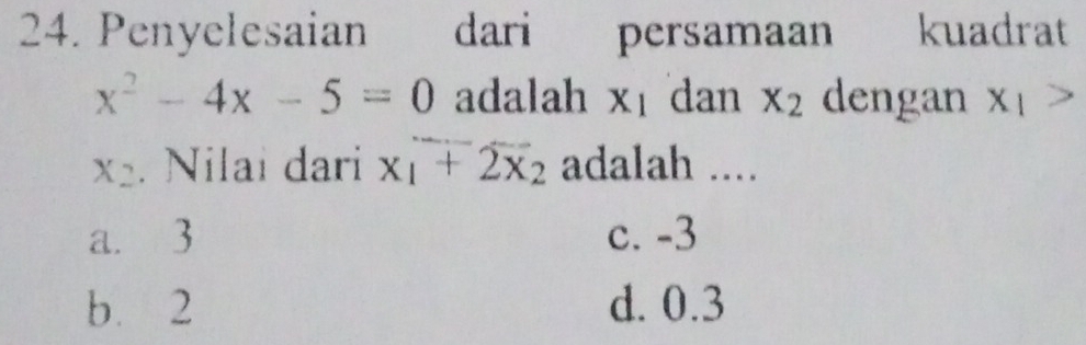 Penyelesaian dari persamaan kuadrat
x^2-4x-5=0 adalah x_1 dan x_2 dengan x_1>
X_2. Nilai dari x_1+2x_2 adalah ....
a. 3 c. -3
b. 2 d. 0.3