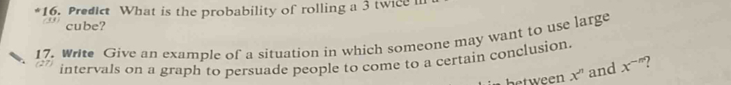 Predict What is the probability of rolling a 3 twice 
cube? 
17. Write Give an example of a situation in which someone may want to use large 
intervals on a graph to persuade people to come to a certain conclusion. 
betw een x^n and x^(-n)