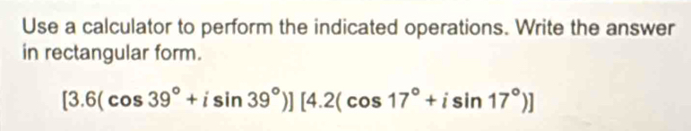 Use a calculator to perform the indicated operations. Write the answer 
in rectangular form.
[3.6(cos 39°+isin 39°)][4.2(cos 17°+isin 17°)]