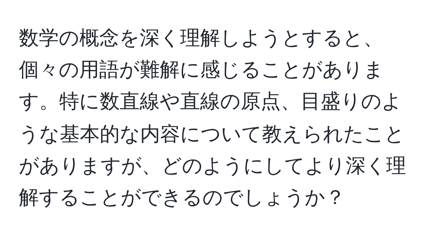 数学の概念を深く理解しようとすると、個々の用語が難解に感じることがあります。特に数直線や直線の原点、目盛りのような基本的な内容について教えられたことがありますが、どのようにしてより深く理解することができるのでしょうか？