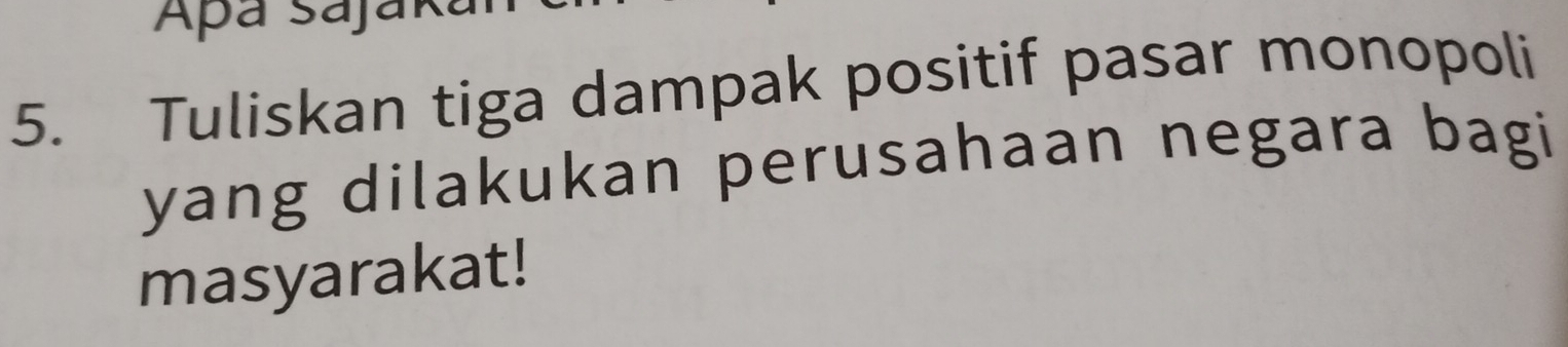 Apá sájaká 
5. Tuliskan tiga dampak positif pasar monopoli 
yang dilakukan perusahaan negara bagi 
masyarakat!