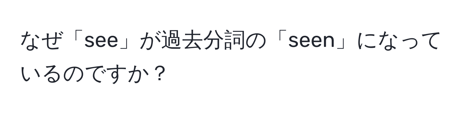 なぜ「see」が過去分詞の「seen」になっているのですか？