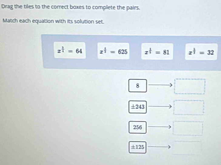 Drag the tiles to the correct boxes to complete the pairs.
Match each equation with its solution set.
x^(frac 3)4=64 x^(frac 4)3=625 x^(frac 4)5=81 x^(frac 5)3=32
8
□
± 243 □
256
□
±125