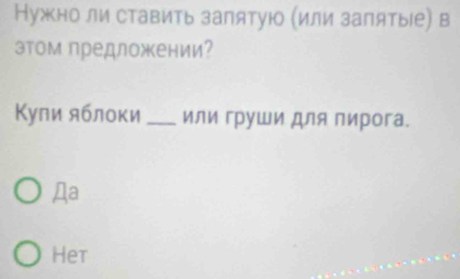 Нужно ли ставить залятуюо (или залятые) в
этом предложении?
Κули яблоки _или груши для пирога.
Дa
Het