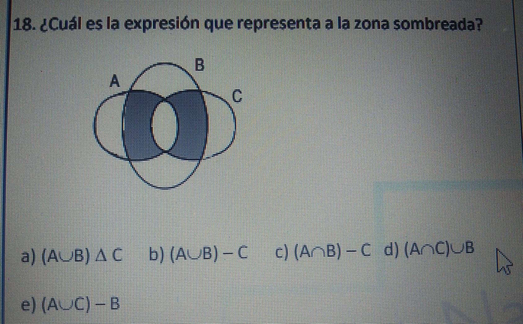 ¿Cuál es la expresión que representa a la zona sombreada?
a) (A∪ B)△ C b) (A∪ B)-C c) (A∩ B)-C d) (A∩ C)∪ B
e) (A∪ C)-B