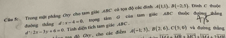 Trong mặt phẳng Oxy cho tam giác ABC có tọa độ các đinh A(1;1), B(-2;5). Đình C thuộc 
đường thắng d:x-4=0 , trọng tâm G của tam giác ABC thuộc đường thắng
d^4:2x-3y+6=0. Tinh diện tích tam giác ABC. 
n n toa độ Oxy, cho các điểm A(-1;3), B(2;6), C(5;0) và đường thắng
|overline MA+overline MB+overline MC|+|overline MA+2overline MB|