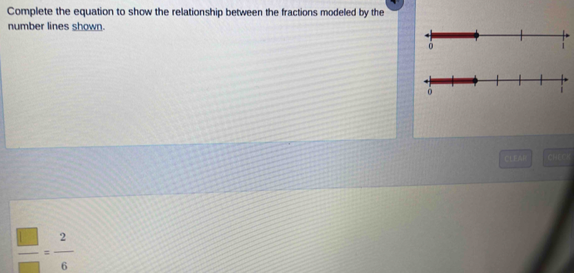 Complete the equation to show the relationship between the fractions modeled by the 
number lines shown. 
CLEAF CHECI
 □ /□  = 2/6 