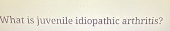What is juvenile idiopathic arthritis?