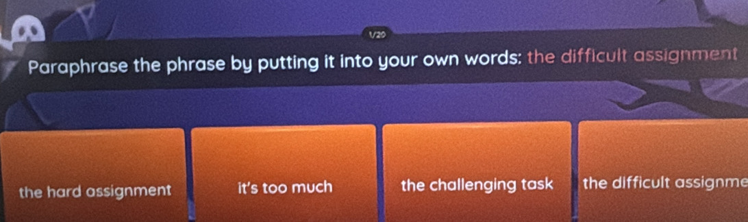 V20
Paraphrase the phrase by putting it into your own words: the difficult assignment
the hard assignment it's too much the challenging task the difficult assignme