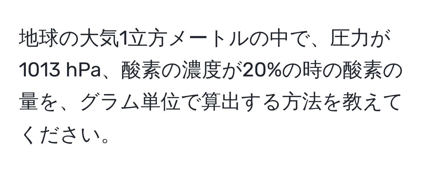 地球の大気1立方メートルの中で、圧力が1013 hPa、酸素の濃度が20%の時の酸素の量を、グラム単位で算出する方法を教えてください。