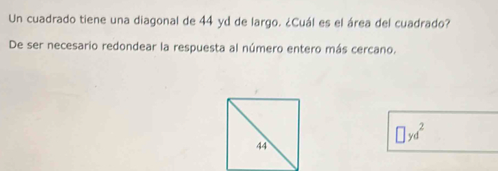 Un cuadrado tiene una diagonal de 44 yd de largo. ¿Cuál es el área del cuadrado? 
De ser necesario redondear la respuesta al número entero más cercano.
□ yd^2