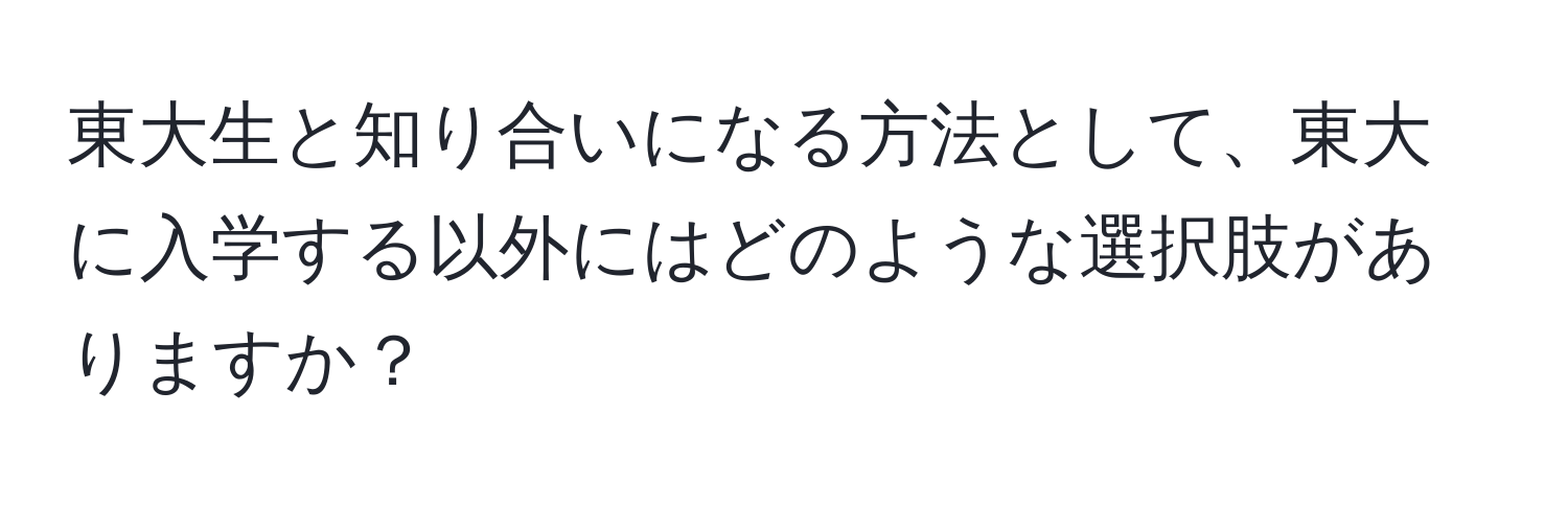 東大生と知り合いになる方法として、東大に入学する以外にはどのような選択肢がありますか？