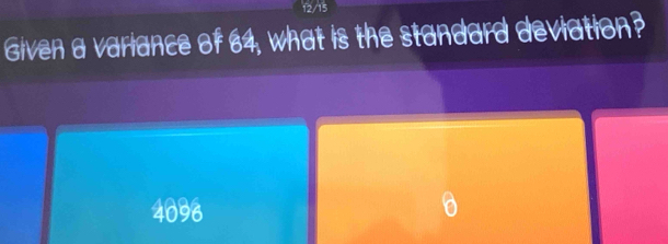 12/15
Given a variance of 64, what is the standard deviation?
4096