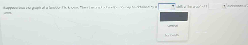 Suppose that the graph of a function f is known. Then the graph of y=f(x-2) may be obtained by a □ shift of the graph of f a distance of 
units.
vertical
horizontal