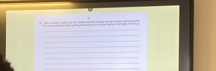 15° Using examples, explain both the possible economic benefits and the possible sporting benefits 
for a country hosting a major sporting event such as the Olympic Games or the Rugby World Cup. 
_ 
_ 
_ 
_ 
_ 
_ 
_ 
_