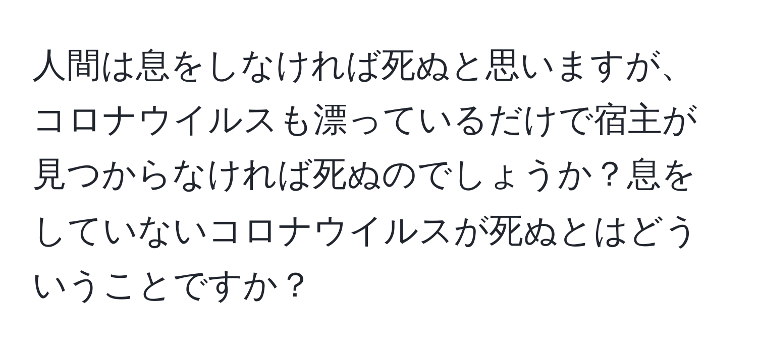 人間は息をしなければ死ぬと思いますが、コロナウイルスも漂っているだけで宿主が見つからなければ死ぬのでしょうか？息をしていないコロナウイルスが死ぬとはどういうことですか？