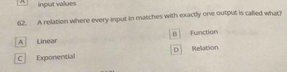 A input values
62. A relation where every input in matches with exactly one output is called what?
B
A Linear Function
D Relation
C Exponential