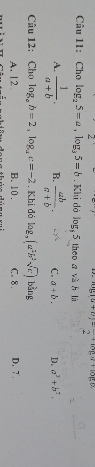 log (a+b)=frac 2+log a+log b. 
Câu 11: Cho log _25=a, log _35=b. Khi đó log _65 theo a và b là
A.  1/a+b .  ab/a+b . 
B.
C. a+b. D. a^2+b^2. 
Câu 12: Cho log _ab=2, log _ac=-2. Khi đó log _a(a^2b^3sqrt(c)) bằng
A. 12. B. 10. C. 8. D. 7.
đúng sai