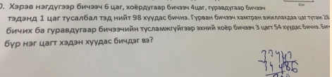 Χэрэв нэгдγгээр бичээ б цаг, хоёрдутаар бичээч 4цаг, гγравдугаар бичээч 
тэдэнд 1 цаг тусалбал тэд нийт 98 хуудас бичнэ. Гурван бичзэч хамтран ажиллахдаа цаг тутам 28
бичих ба гуравдугаар бичээчийη тусламжгγйгээр ахний хοер бичач 3 цагт 54 хуудас бичнэ. бич 
бγр нэг цагт хэдэн хуудас бичдэг в?