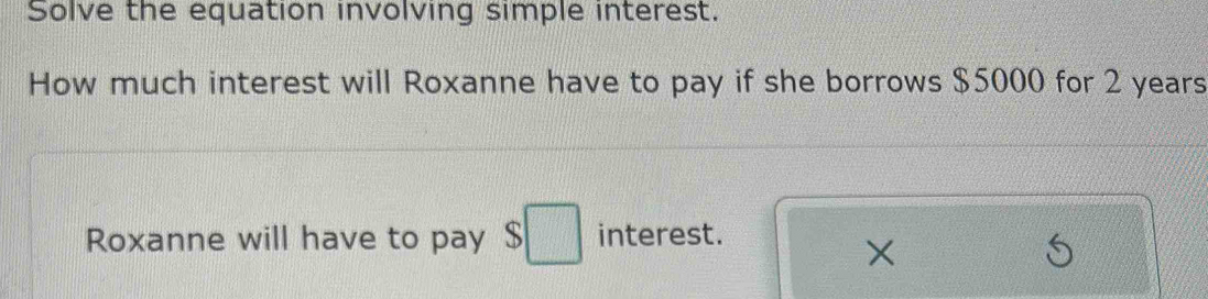 Solve the equation involving simple interest. 
How much interest will Roxanne have to pay if she borrows $5000 for 2 years
Roxanne will have to pay $□ interest. 
X