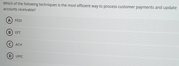 Which of the following techniques is the most efficient way to process customer payments and update
accounts receivable?
AFEDI
BEFT
CACH
D UPIC