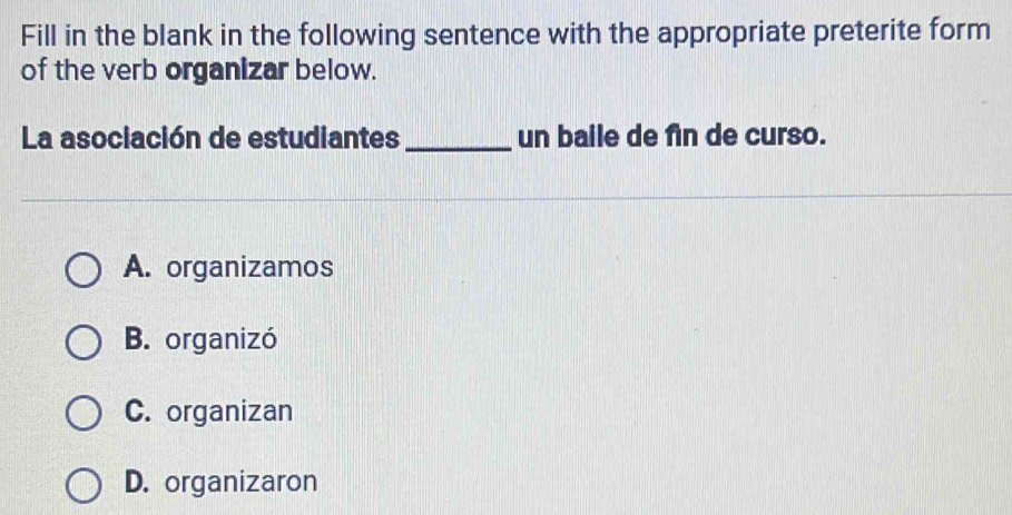 Fill in the blank in the following sentence with the appropriate preterite form
of the verb organizar below.
La asociación de estudiantes _un baile de fin de curso.
A. organizamos
B. organizó
C. organizan
D. organizaron