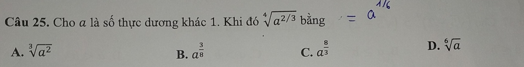 Cho a là số thực dương khác 1. Khi đó sqrt[4](a^(2/3)) bằng
A. sqrt[3](a^2) B. a^(frac 3)8 C. a^(frac 8)3
D. sqrt[6](a)