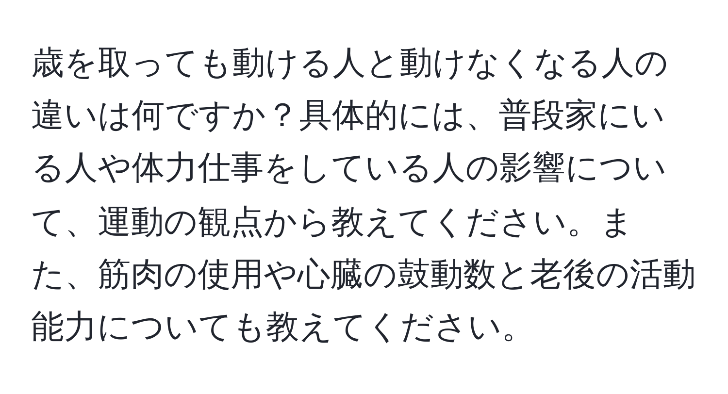 歳を取っても動ける人と動けなくなる人の違いは何ですか？具体的には、普段家にいる人や体力仕事をしている人の影響について、運動の観点から教えてください。また、筋肉の使用や心臓の鼓動数と老後の活動能力についても教えてください。