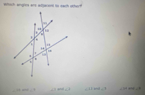 Which angles are adjacent to each other?
∠ 16 and ∠ 9 ∠ 1 and ∠ 2 ∠ 13 and ∠ 5 ∠ 14 and ∠ B