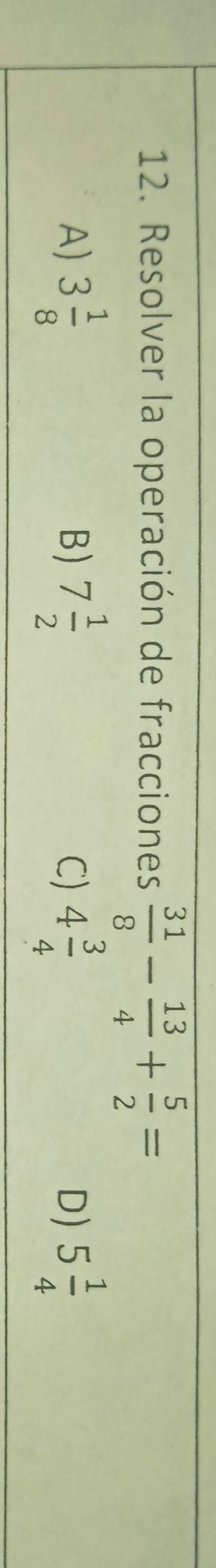 Resolver la operación de fracciones  31/8 - 13/4 + 5/2 =
A) 3 1/8  7 1/2  C) 4 3/4  5 1/4 
B)
D)