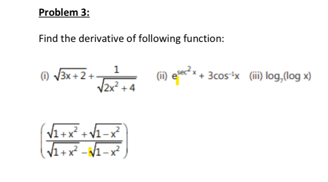 Problem 3: 
Find the derivative of following function: 
(i) sqrt(3x+2)+ 1/sqrt(2x^2+4)  (ii) e^(sec ^2)x+3cos^(-1)x (iii) log _7(log x)
( (sqrt(1+x^2)+sqrt(1-x^2))/sqrt(1+x^2)-sqrt[3](1-x^2) )