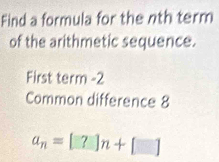 Find a formula for the nth term 
of the arithmetic sequence. 
First term -2
Common difference 8
a_n=[?]n+[]