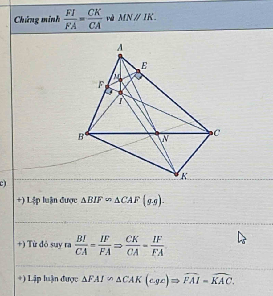 Chứng minh  FI/FA = CK/CA  và MNparallel IK. 
c) 
+) Lập luận được △ BIF∽ △ CAF(g.g). 
+) Từ đó suy ra  BI/CA = IF/FA Rightarrow  CK/CA = IF/FA . 
+) Lập luận được △ FAI∽ △ CAK(c.g.c)Rightarrow widehat FAI=widehat KAC.