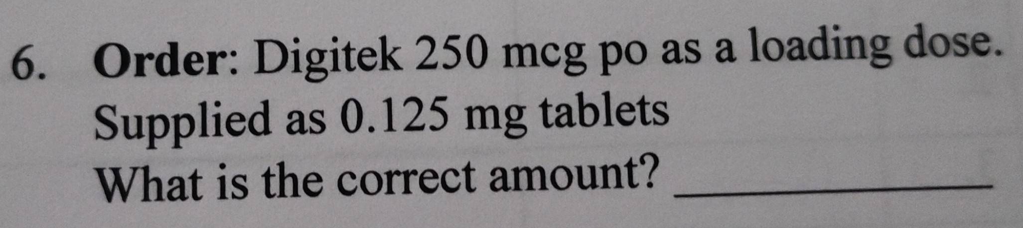 Solved: Order: Digitek 250 mcg po as a loading dose. Supplied as 0.125 ...