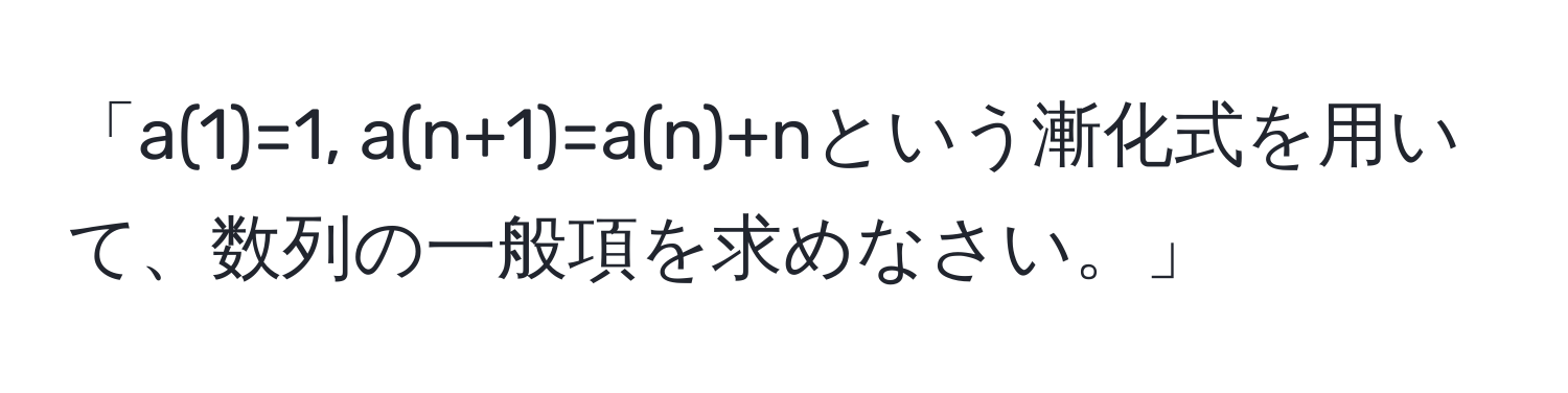 「a(1)=1, a(n+1)=a(n)+nという漸化式を用いて、数列の一般項を求めなさい。」