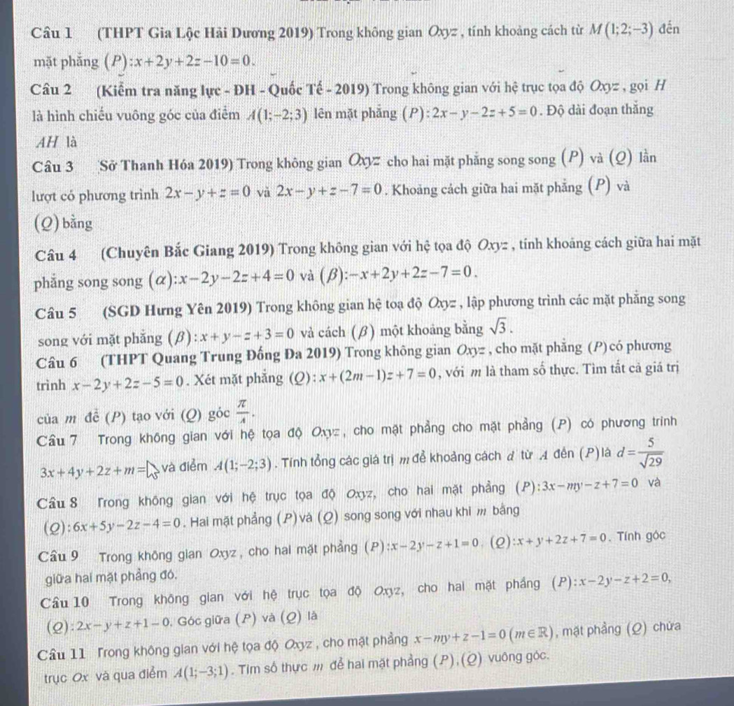 (THPT Gia Lộc Hải Dương 2019) Trong không gian Oxyz , tính khoảng cách từ M(1;2;-3) đến
mặt phắng (P):x+2y+2z-10=0.
Câu 2 (Kiểm tra năng lực - ĐH - Quốc Tế - 2019) Trong không gian với hệ trục tọa độ Oxyz , gọi H
là hình chiếu vuông góc của điểm A(1;-2;3) lên mặt phǎng (P):2x-y-2z+5=0. Độ dài đoạn thắng
AH là
Câu 3 Sở Thanh Hóa 2019) Trong không gian Qz cho hai mặt phẳng song song (P) và (Q) lằn
lượt có phương trình 2x-y+z=0 và 2x-y+z-7=0. Khoảng cách giữa hai mặt phẳng (P) và
(Q) bằng
Câu 4 (Chuyên Bắc Giang 2019) Trong không gian với hệ tọa độ Oxyz , tính khoảng cách giữa hai mặt
phẳng song song (α): x-2y-2z+4=0 và (beta ):-x+2y+2z-7=0.
Câu 5 (SGD Hưng Yên 2019) Trong không gian hệ toạ độ Oxyz , lập phương trình các mặt phăng song
song với mặt phẳng (β): x+y-z+3=0 và cách (β) một khoảng bằng sqrt(3).
Câu 6 (THPT Quang Trung Đống Đa 2019) Trong không gian Oxyz , cho mặt phăng (P) có phương
trình x-2y+2z-5=0. Xét mặt phẳng (Q) x+(2m-1)z+7=0 , với m là tham số thực. Tìm tắt cả giá trị
của m đề (P) tạo với (Q) góc  π /A .
Cầu 7 Trong không gian với hệ tọa độ Oxyz, cho mặt phẳng cho mặt phầng (P) có phương trình
3x+4y+2z+m=□ và điểm A(1;-2;3). Tính tổng các giá trị m để khoảng cách đ từ A đến (P) là d= 5/sqrt(29) 
Cầu 8 Trong không gian với hệ trục tọa độ Oxyz, cho hai mặt phẳng (P) 2 3x-my-z+7=0 và
(Q):6x+5y-2z-4=0. Hai mặt phẳng (P)và (Q) song song với nhau khi  bằng
Cầu 9 Trong không gian Oxyz , cho hai mặt phầng (P) :x-2y-z+1=0 (2) :x+y+2z+7=0. Tính góc
giữa hai mặt phầng đó,
Cầu 10 Trong không gian với hệ trục tọa độ Oxyz, cho hai mặt phầng (P): ):x-2y-z+2=0,
(2): 2x-y+z+1=0 , Góc giữa (P) và (Q) là
Cầu 11 Trong không gian với hệ tọa độ Oxyz , cho mặt phẳng x-my+z-1=0(m∈ R) , mặt phầng (Q) chứa
trục Ox và qua điểm A(1;-3;1). Tim số thực m để hai mặt phầng (P),(Q) vuông góc.