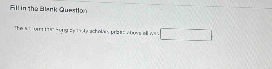 Fill in the Blank Question 
The art form that Song dynasty scholars prized above all was □.
