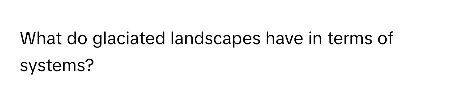 What do glaciated landscapes have in terms of systems?