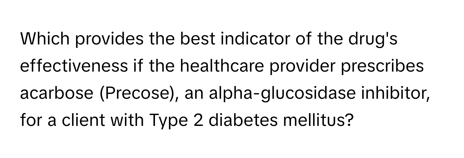 Which provides the best indicator of the drug's effectiveness if the healthcare provider prescribes acarbose (Precose), an alpha-glucosidase inhibitor, for a client with Type 2 diabetes mellitus?