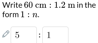 Write 60 cm : 1 2 m in the 
form | n.
^circ 
5: 1